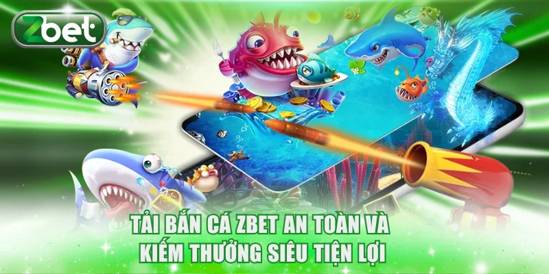 Tải Bắn Cá ZBET An Toàn Và Kiếm Thưởng Siêu Tiện Lợi 3 Tải Bắn Cá ZBET