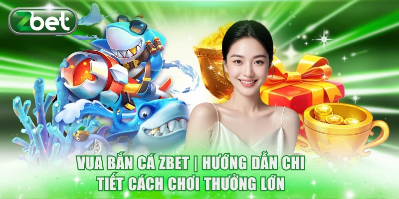 Vua Bắn Cá ZBET | Hướng Dẫn Chi Tiết Cách Chơi Thưởng Lớn 4 Vua Bắn Cá ZBET